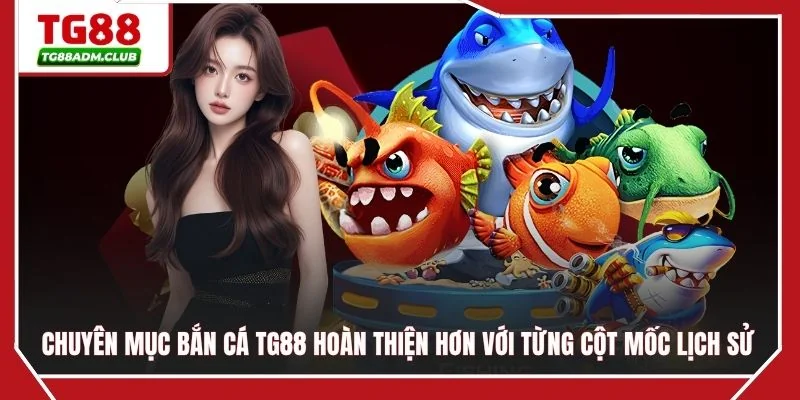 Chuyên mục bắn cá TG88 hoàn thiện hơn với từng cột mốc lịch sử